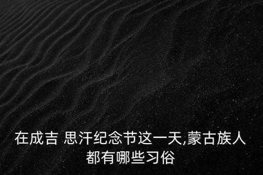 在成吉 思汗纪念节这一天,蒙古族人都有哪些习俗