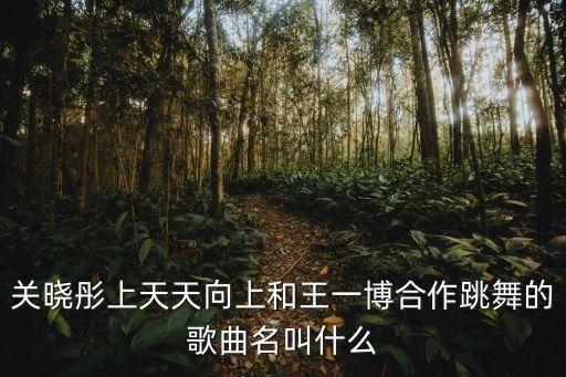 关晓彤上天天向上和王一博合作跳舞的歌曲名叫什么