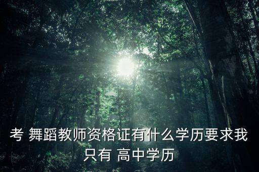 考 舞蹈教师资格证有什么学历要求我只有 高中学历