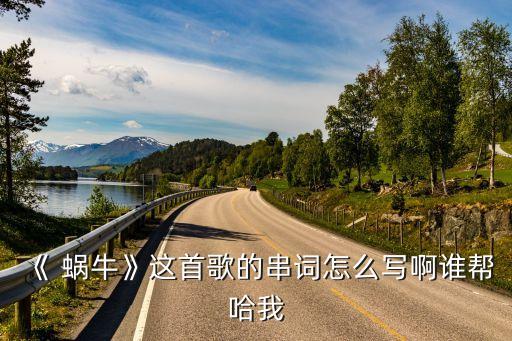 《 蜗牛》这首歌的串词怎么写啊谁帮哈我