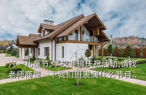 六一儿童节,学校要搞庆祝活动,请找老师商量一下我们班表演什么节目...
