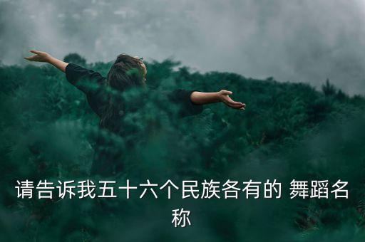 请告诉我五十六个民族各有的 舞蹈名称