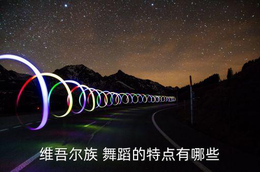 维吾尔族 舞蹈的特点有哪些