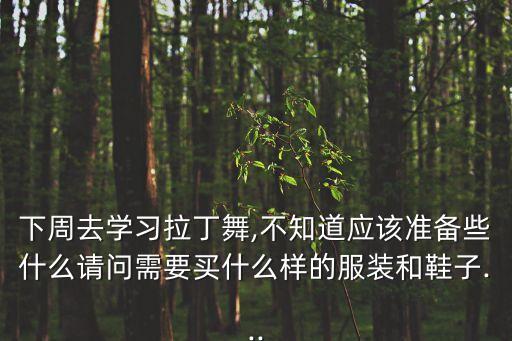 下周去学习拉丁舞,不知道应该准备些什么请问需要买什么样的服装和鞋子...