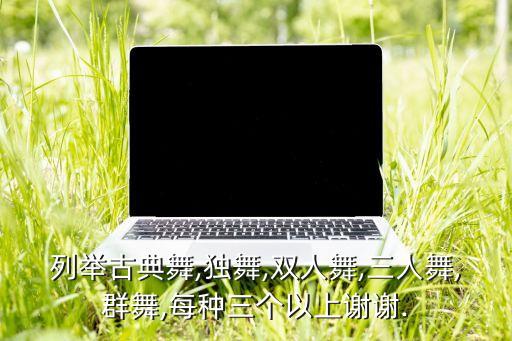 列举古典舞,独舞,双人舞,三人舞,群舞,每种三个以上谢谢.