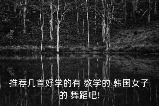推荐几首好学的有 教学的 韩国女子的 舞蹈吧!