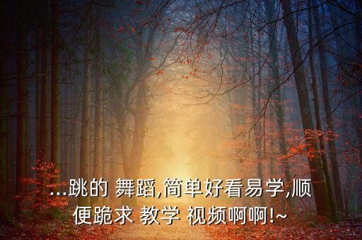 ...跳的 舞蹈,简单好看易学,顺便跪求 教学 视频啊啊!~