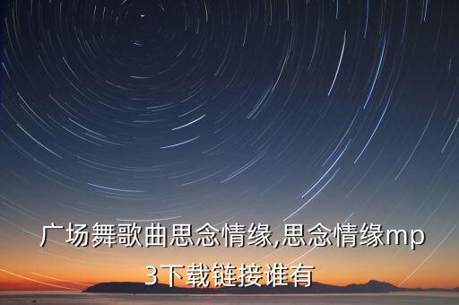 广场舞歌曲思念情缘,思念情缘mp3下载链接谁有