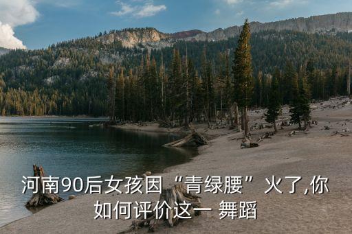 河南90后女孩因“青绿腰”火了,你如何评价这一 舞蹈
