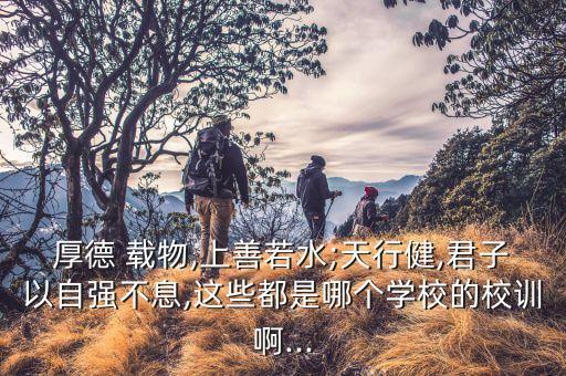 厚德 载物,上善若水;天行健,君子以自强不息,这些都是哪个学校的校训啊...