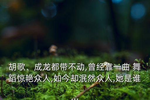 胡歌、成龙都带不动,曾经靠一曲 舞蹈惊艳众人,如今却泯然众人,她是谁...