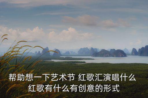 帮助想一下艺术节 红歌汇演唱什么 红歌有什么有创意的形式