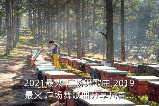 2021最火 广场舞歌曲,2019最火 广场舞歌曲分享几首…