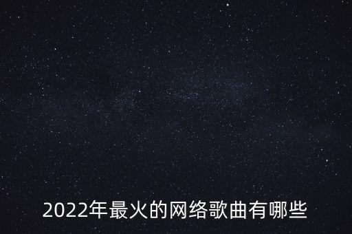 2022年最火的网络歌曲有哪些