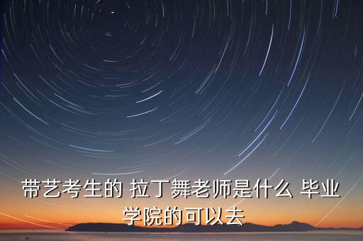 带艺考生的 拉丁舞老师是什么 毕业 学院的可以去