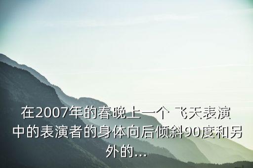 在2007年的春晚上一个 飞天表演中的表演者的身体向后倾斜90度和另外的...