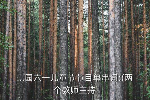 ...园六一儿童节节目单串词:(两个教师主持