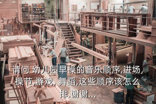 请问 幼儿园早操的音乐顺序,进场,操节,游戏, 舞蹈,这些顺序该怎么排.谢谢...