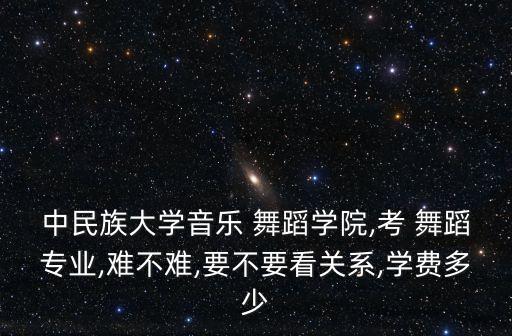 中民族大学音乐 舞蹈学院,考 舞蹈专业,难不难,要不要看关系,学费多少
