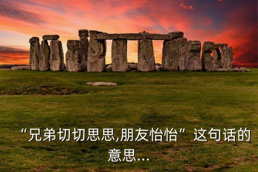 “兄弟切切思思,朋友怡怡”这句话的意思...