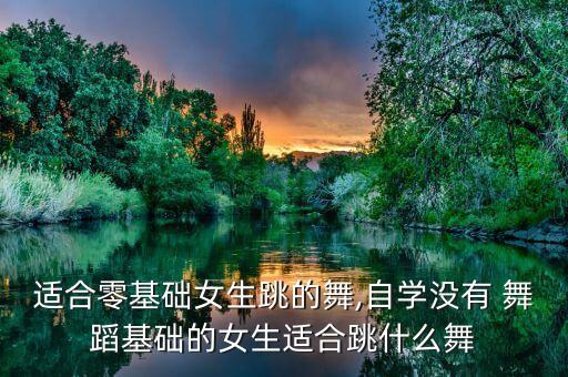 适合零基础女生跳的舞,自学没有 舞蹈基础的女生适合跳什么舞
