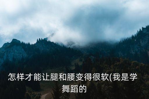 怎样才能让腿和腰变得很软(我是学 舞蹈的