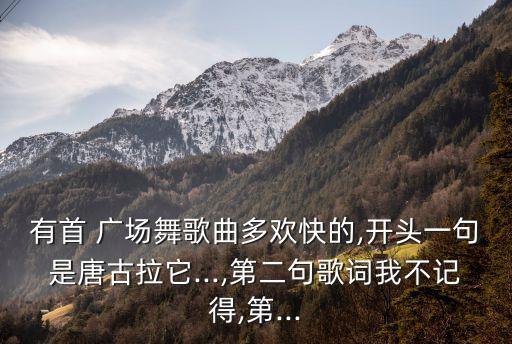 有首 广场舞歌曲多欢快的,开头一句是唐古拉它...,第二句歌词我不记得,第...
