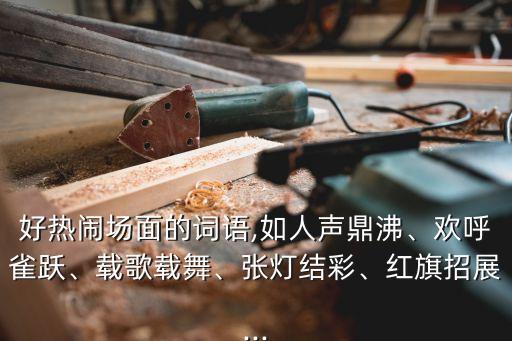 好热闹场面的词语,如人声鼎沸、欢呼雀跃、载歌载舞、张灯结彩、红旗招展...