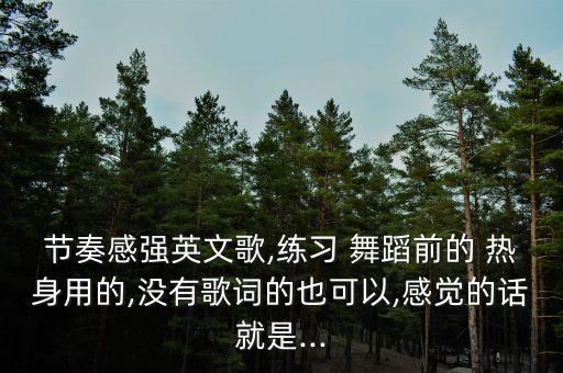 节奏感强英文歌,练习 舞蹈前的 热身用的,没有歌词的也可以,感觉的话就是...