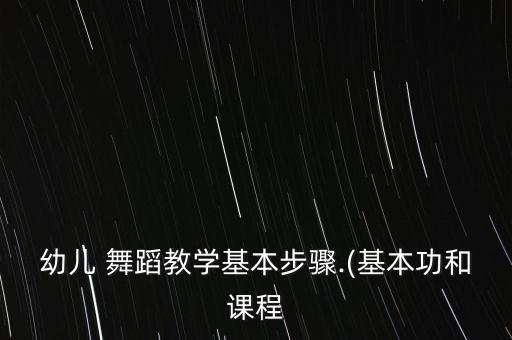 幼儿 舞蹈教学基本步骤.(基本功和课程
