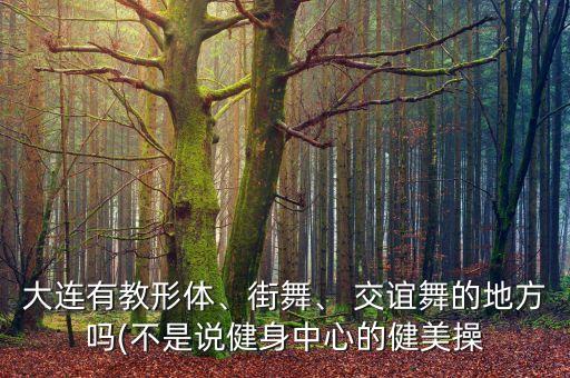 大连有教形体、街舞、 交谊舞的地方吗(不是说健身中心的健美操
