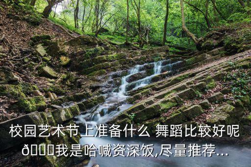 校园艺术节上准备什么 舞蹈比较好呢?我是哈喊资深饭,尽量推荐...