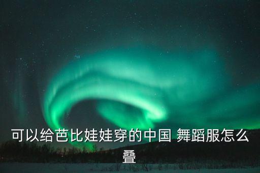 可以给芭比娃娃穿的中国 舞蹈服怎么叠