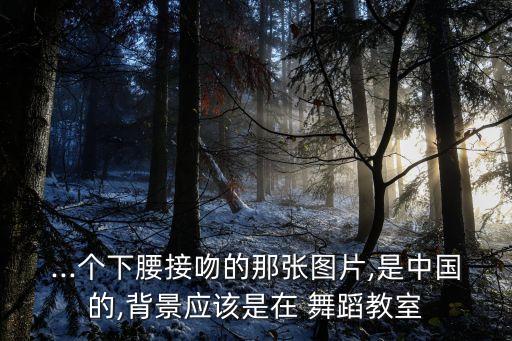 ...个下腰接吻的那张图片,是中国的,背景应该是在 舞蹈教室