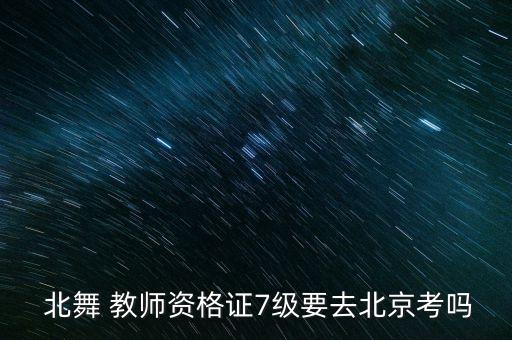  北舞 教师资格证7级要去北京考吗
