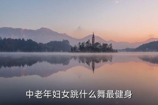 中老年妇女跳什么舞最健身