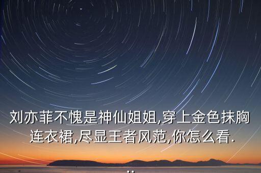 刘亦菲不愧是神仙姐姐,穿上金色抹胸 连衣裙,尽显王者风范,你怎么看...