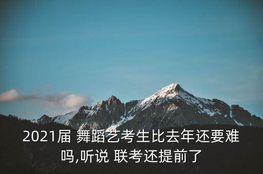 2021届 舞蹈艺考生比去年还要难吗,听说 联考还提前了