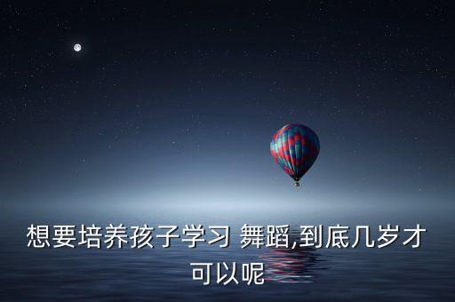 想要培养孩子学习 舞蹈,到底几岁才可以呢