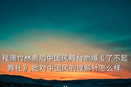 程潇竹林煮酒中国风舞台燃爆《了不起舞社》,她对中国风的理解针怎么样...
