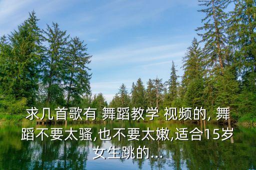 求几首歌有 舞蹈教学 视频的, 舞蹈不要太骚,也不要太嫩,适合15岁女生跳的...
