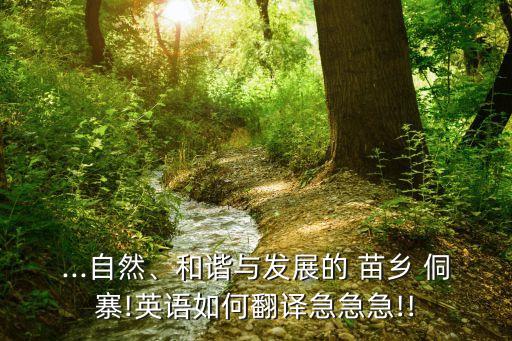 ...自然、和谐与发展的 苗乡 侗寨!英语如何翻译急急急!!