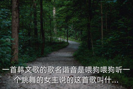 一首韩文歌的歌名谐音是喂狗喂狗听一个跳舞的女主说的这首歌叫什...