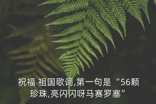  祝福 祖国歌词,第一句是“56颗珍珠,亮闪闪呀马赛罗塞”