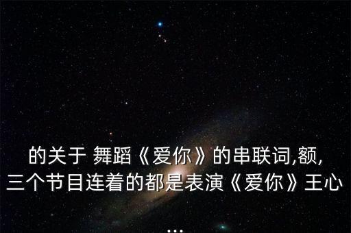 的关于 舞蹈《爱你》的串联词,额,三个节目连着的都是表演《爱你》王心...