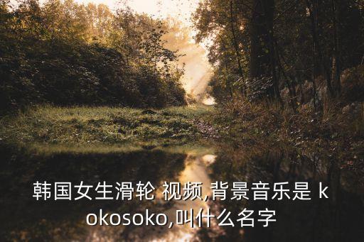 韩国女生滑轮 视频,背景音乐是 kokosoko,叫什么名字