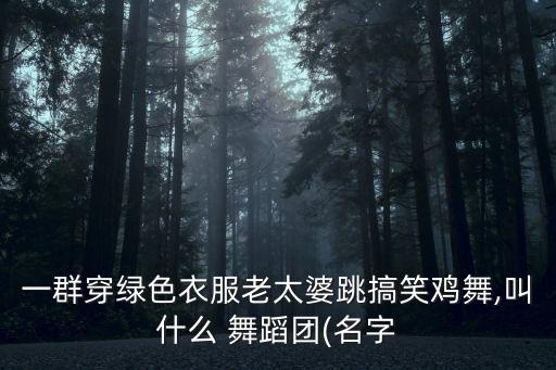 一群穿绿色衣服老太婆跳搞笑鸡舞,叫什么 舞蹈团(名字