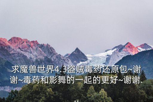 求魔兽世界4.3盗贼毒药还原包~谢谢~毒药和影舞的一起的更好~谢谢...