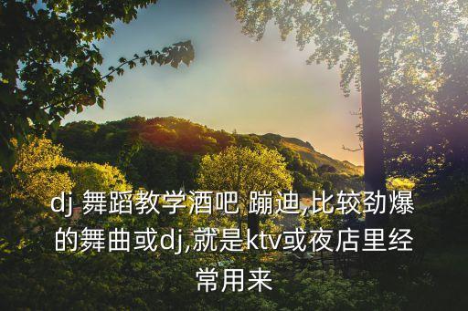 dj 舞蹈教学酒吧 蹦迪,比较劲爆的舞曲或dj,就是ktv或夜店里经常用来