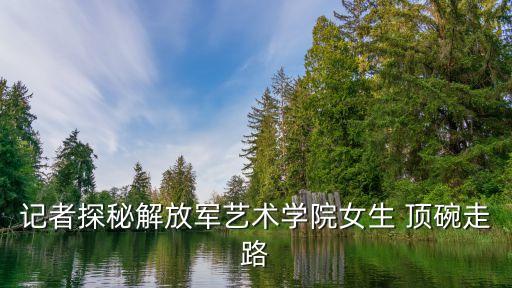 记者探秘解放军艺术学院女生 顶碗走路